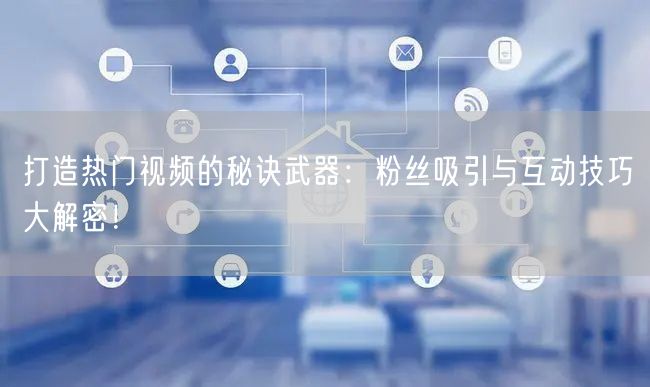 打造热门视频的秘诀武器：粉丝吸引与互动技巧大解密！