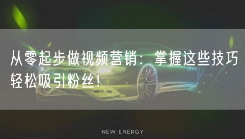 从零起步做视频营销：掌握这些技巧轻松吸引粉丝！