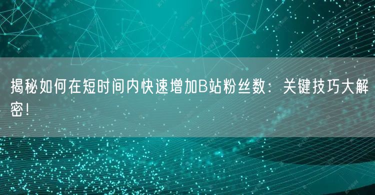 揭秘如何在短时间内快速增加B站粉丝数：关键技巧大解密！