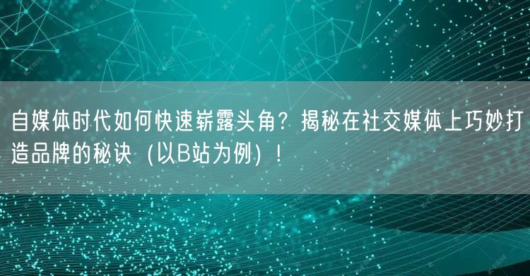 自媒体时代如何快速崭露头角？揭秘在社交媒体上巧妙打造品牌的秘诀（以B站为例）!