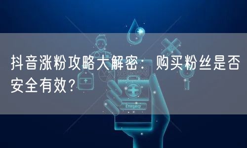 抖音涨粉攻略大解密：购买粉丝是否安全有效？
