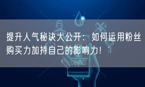 提升人气秘诀大公开：如何运用粉丝购买力加持自己的影响力！