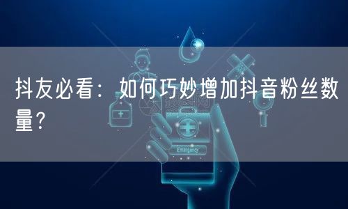 抖友必看：如何巧妙增加抖音粉丝数量？