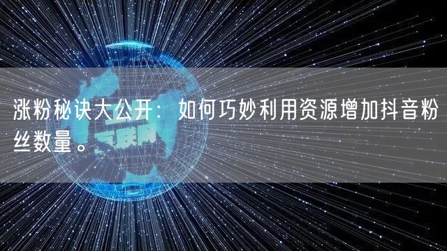 涨粉秘诀大公开：如何巧妙利用资源增加抖音粉丝数量。