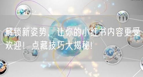 解锁新姿势，让你的小红书内容更受欢迎！点藏技巧大揭秘!