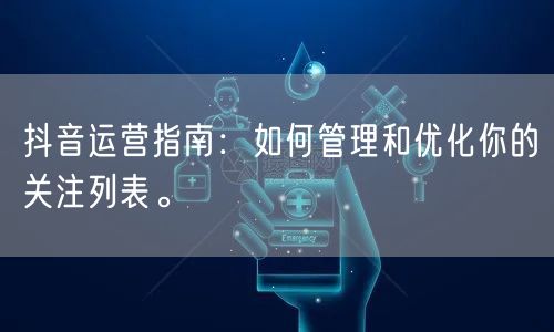 抖音运营指南：如何管理和优化你的关注列表。