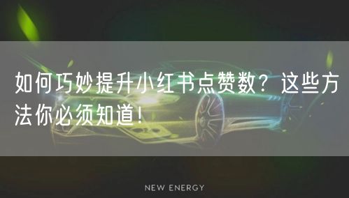 如何巧妙提升小红书点赞数？这些方法你必须知道！