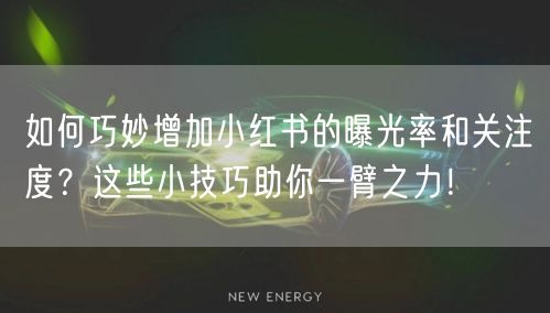 如何巧妙增加小红书的曝光率和关注度？这些小技巧助你一臂之力！