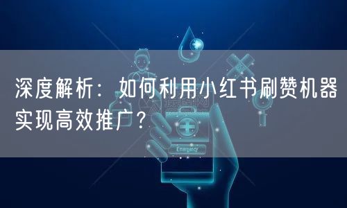 深度解析：如何利用小红书刷赞机器实现高效推广？