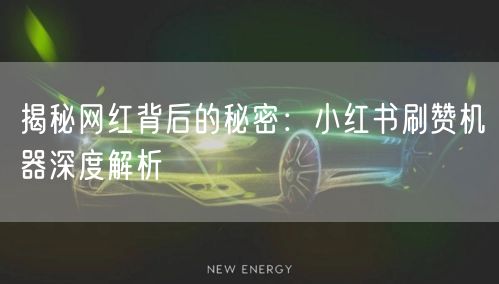 揭秘网红背后的秘密：小红书刷赞机器深度解析