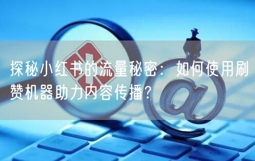 探秘小红书的流量秘密：如何使用刷赞机器助力内容传播？
