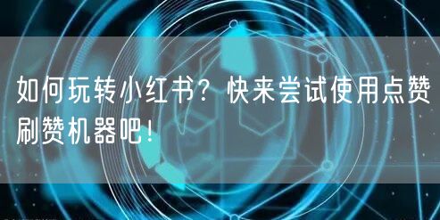 如何玩转小红书？快来尝试使用点赞刷赞机器吧！