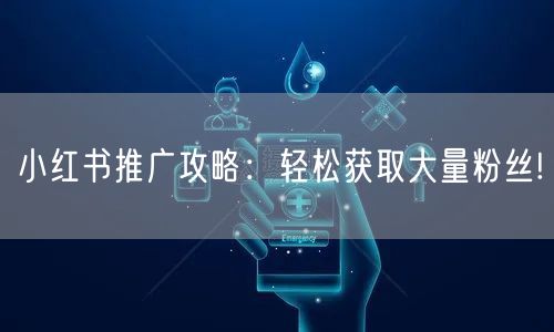 小红书推广攻略：轻松获取大量粉丝!