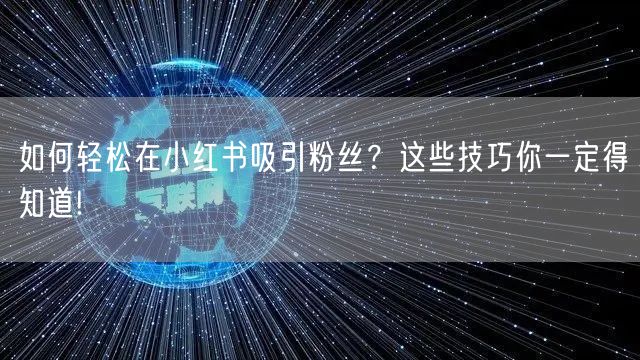 如何轻松在小红书吸引粉丝？这些技巧你一定得知道!