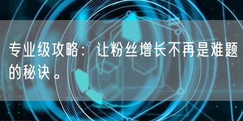 专业级攻略：让粉丝增长不再是难题的秘诀。