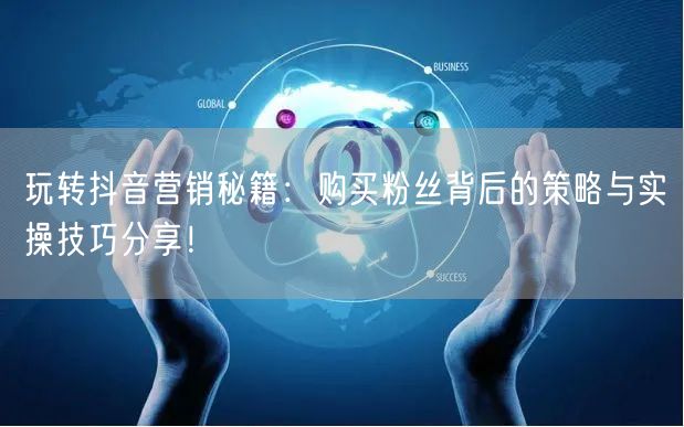 玩转抖音营销秘籍：购买粉丝背后的策略与实操技巧分享！