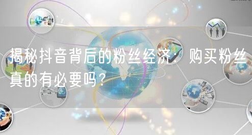 揭秘抖音背后的粉丝经济：购买粉丝真的有必要吗？