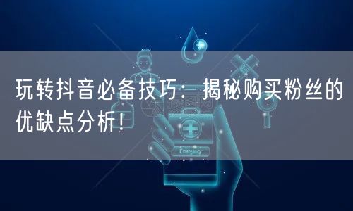 玩转抖音必备技巧：揭秘购买粉丝的优缺点分析！