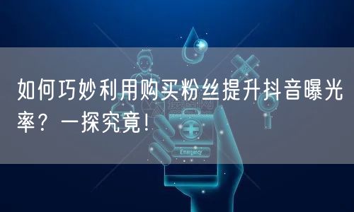 如何巧妙利用购买粉丝提升抖音曝光率？一探究竟！