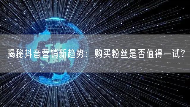 揭秘抖音营销新趋势：购买粉丝是否值得一试？