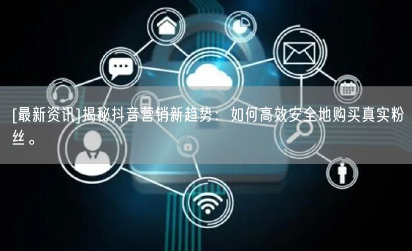 [最新资讯]揭秘抖音营销新趋势：如何高效安全地购买真实粉丝。