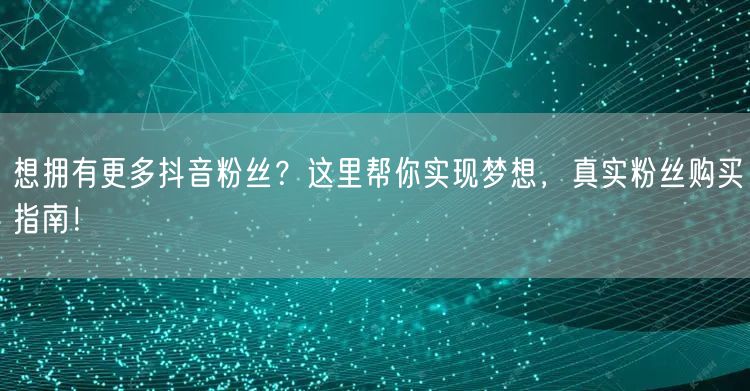 想拥有更多抖音粉丝？这里帮你实现梦想，真实粉丝购买指南！