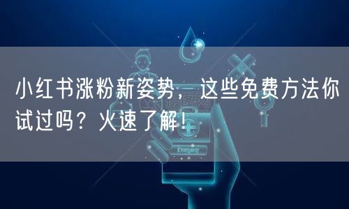 小红书涨粉新姿势，这些免费方法你试过吗？火速了解！