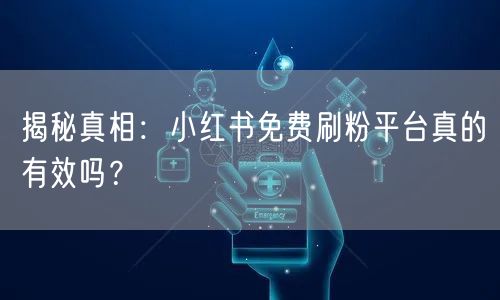 揭秘真相：小红书免费刷粉平台真的有效吗？