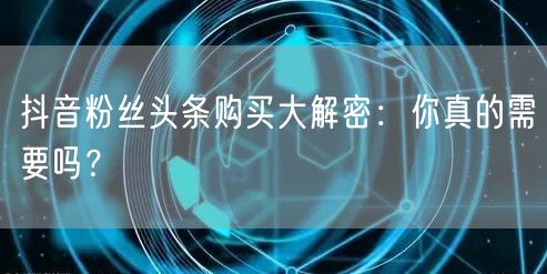 抖音粉丝头条购买大解密：你真的需要吗？
