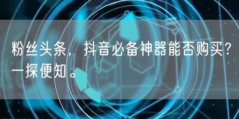 粉丝头条，抖音必备神器能否购买？一探便知。