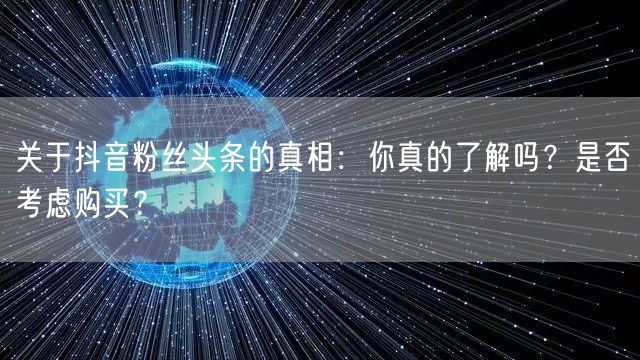关于抖音粉丝头条的真相：你真的了解吗？是否考虑购买？