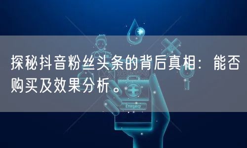 探秘抖音粉丝头条的背后真相：能否购买及效果分析。