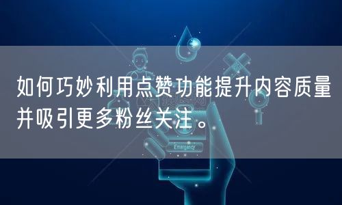 如何巧妙利用点赞功能提升内容质量并吸引更多粉丝关注。