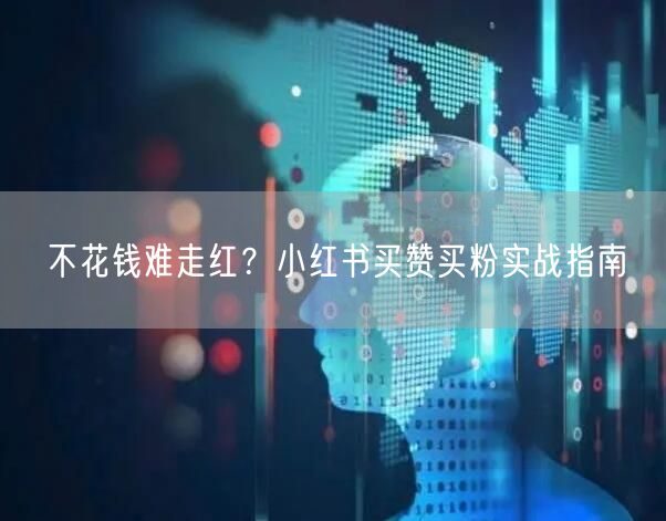 不花钱难走红？小红书买赞买粉实战指南