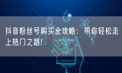 抖音粉丝号购买全攻略：带你轻松走上热门之路!