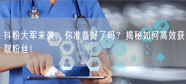 抖粉大军来袭，你准备好了吗？揭秘如何高效获取粉丝！