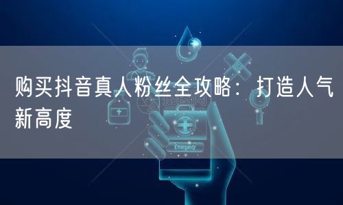 购买抖音真人粉丝全攻略：打造人气新高度