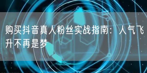 购买抖音真人粉丝实战指南：人气飞升不再是梦