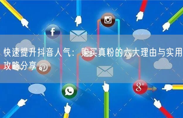 快速提升抖音人气：购买真粉的六大理由与实用攻略分享。