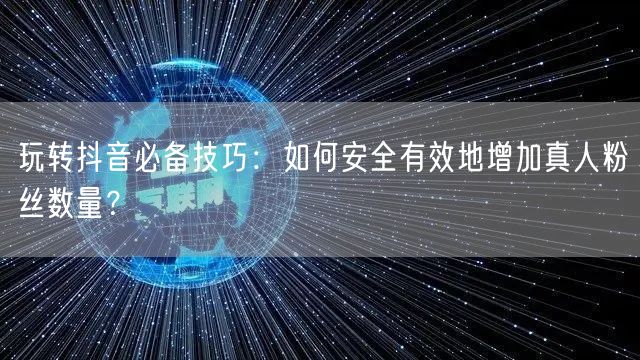 玩转抖音必备技巧：如何安全有效地增加真人粉丝数量？