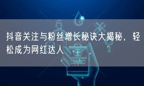 抖音关注与粉丝增长秘诀大揭秘，轻松成为网红达人