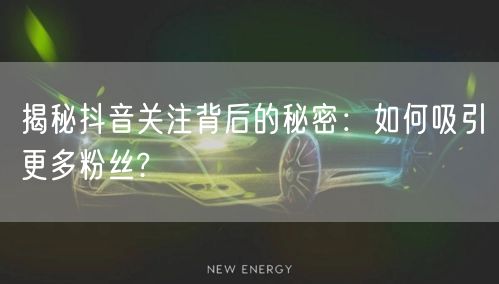 揭秘抖音关注背后的秘密：如何吸引更多粉丝?