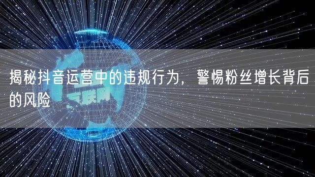 揭秘抖音运营中的违规行为，警惕粉丝增长背后的风险