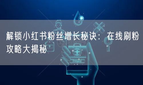 解锁小红书粉丝增长秘诀：在线刷粉攻略大揭秘