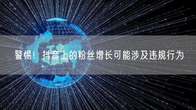 警惕！抖音上的粉丝增长可能涉及违规行为