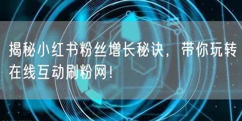 揭秘小红书粉丝增长秘诀，带你玩转在线互动刷粉网！