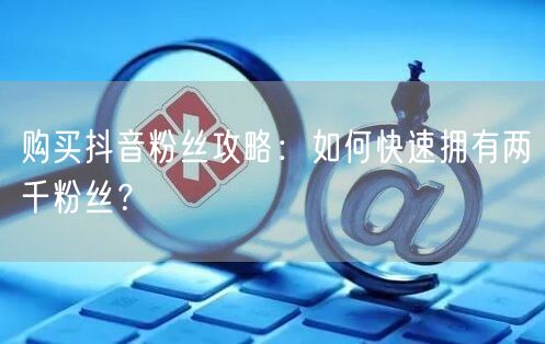 购买抖音粉丝攻略：如何快速拥有两千粉丝？
