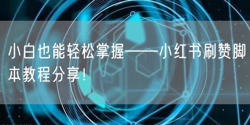 小白也能轻松掌握——小红书刷赞脚本教程分享！