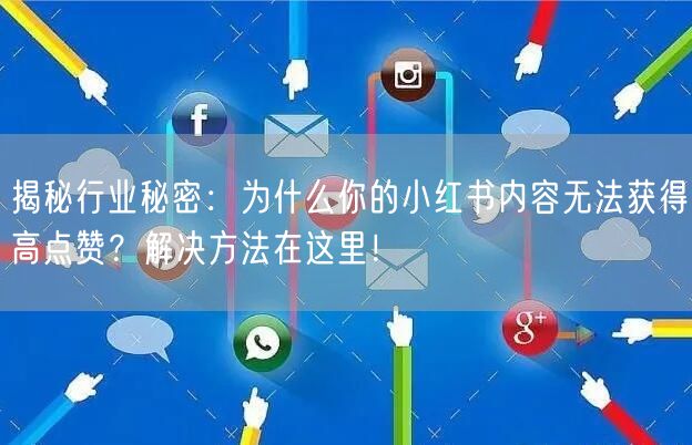 揭秘行业秘密：为什么你的小红书内容无法获得高点赞？解决方法在这里！
