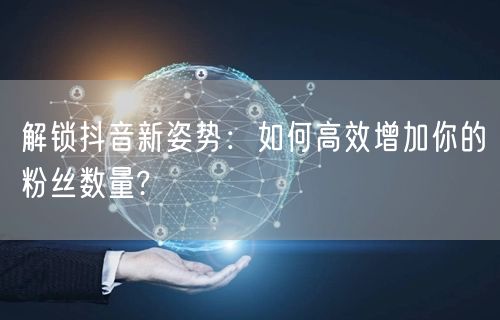 解锁抖音新姿势：如何高效增加你的粉丝数量?